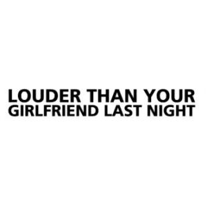 Louder than your girlfriend last night